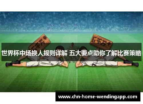 世界杯中场换人规则详解 五大要点助你了解比赛策略