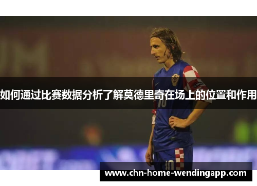 如何通过比赛数据分析了解莫德里奇在场上的位置和作用