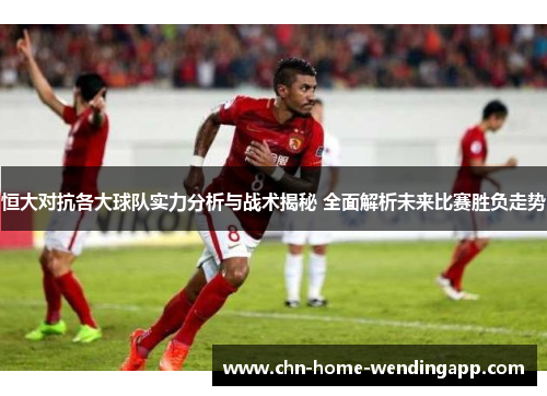 恒大对抗各大球队实力分析与战术揭秘 全面解析未来比赛胜负走势