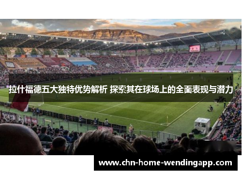 拉什福德五大独特优势解析 探索其在球场上的全面表现与潜力