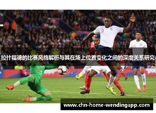 拉什福德的比赛风格解析与其在场上位置变化之间的深度关系研究