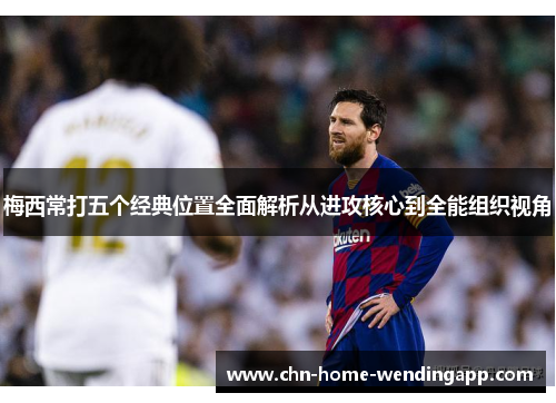 梅西常打五个经典位置全面解析从进攻核心到全能组织视角