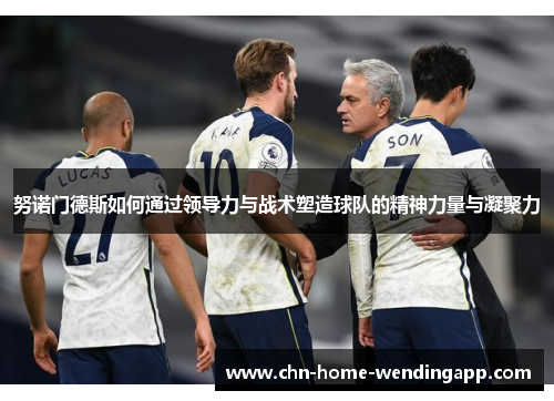 努诺门德斯如何通过领导力与战术塑造球队的精神力量与凝聚力