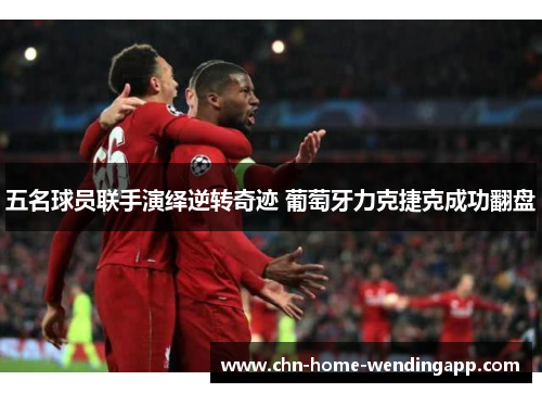 五名球员联手演绎逆转奇迹 葡萄牙力克捷克成功翻盘