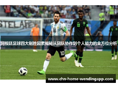 阿根廷足球四大制胜因素揭秘从团队协作到个人能力的全方位分析
