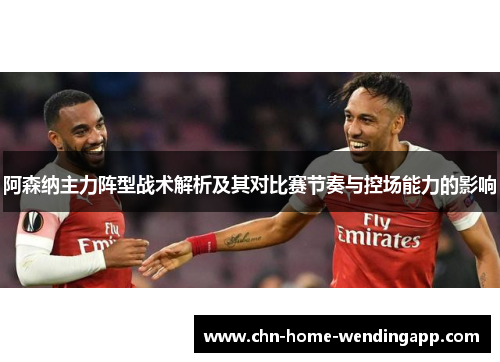 阿森纳主力阵型战术解析及其对比赛节奏与控场能力的影响