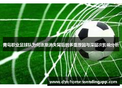 青岛职业足球队为何逐渐消失背后的多重原因与深层次影响分析