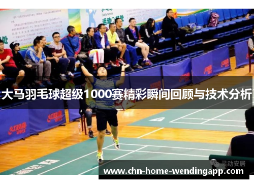 大马羽毛球超级1000赛精彩瞬间回顾与技术分析