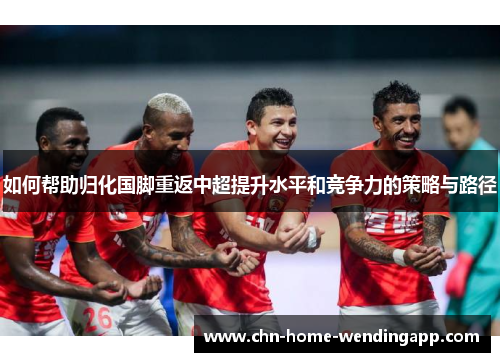 如何帮助归化国脚重返中超提升水平和竞争力的策略与路径