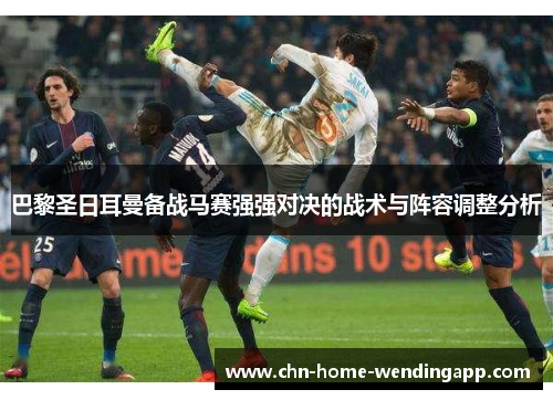 巴黎圣日耳曼备战马赛强强对决的战术与阵容调整分析