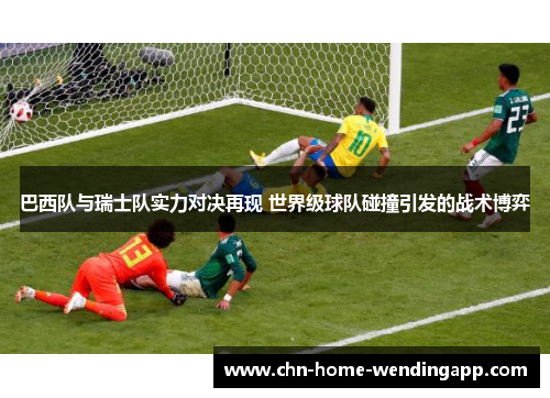 巴西队与瑞士队实力对决再现 世界级球队碰撞引发的战术博弈