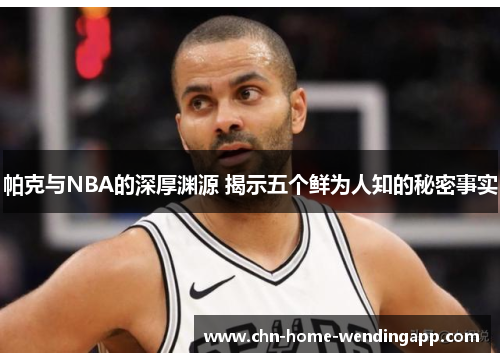 帕克与NBA的深厚渊源 揭示五个鲜为人知的秘密事实