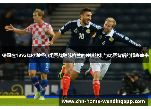 德国在1992年欧洲杯小组赛战胜苏格兰的关键胜利与比赛背后的精彩故事 德国在1992年欧洲杯小组赛战胜苏格兰的关键胜利与比赛背后的精彩故事