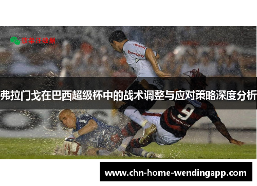 弗拉门戈在巴西超级杯中的战术调整与应对策略深度分析