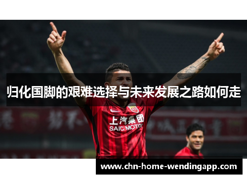 归化国脚的艰难选择与未来发展之路如何走