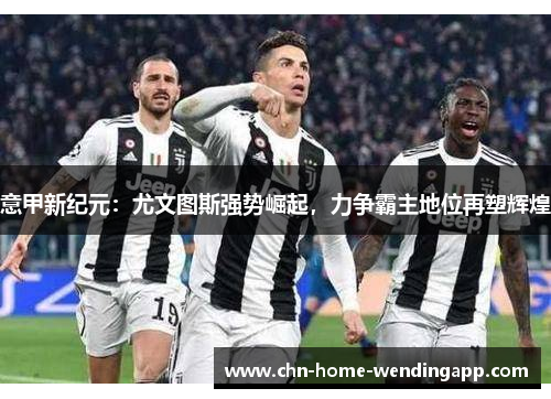 意甲新纪元:尤文图斯强势崛起,力争霸主地位再塑辉煌 意甲新纪元:尤文图斯强势崛起,力争霸主地位再塑辉煌