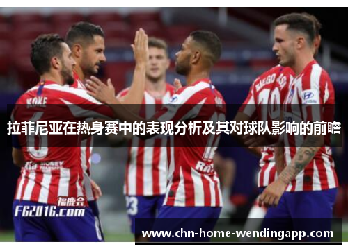 拉菲尼亚在热身赛中的表现分析及其对球队影响的前瞻