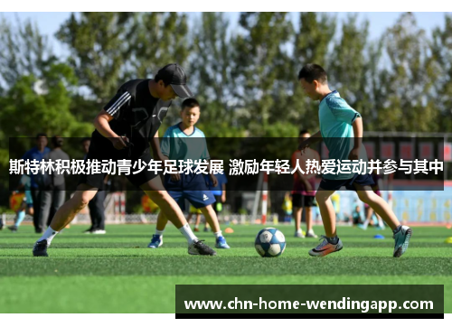 斯特林积极推动青少年足球发展 激励年轻人热爱运动并参与其中 斯特林积极推动青少年足球发展 激励年轻人热爱运动并参与其中