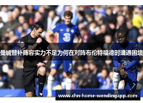 曼城替补阵容实力不足为何在对阵布伦特福德时遭遇困境