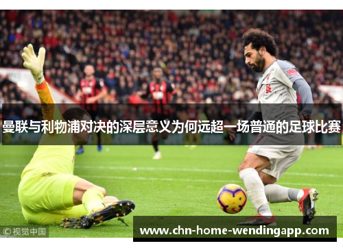 曼联与利物浦对决的深层意义为何远超一场普通的足球比赛