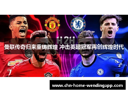 曼联传奇归来重铸辉煌 冲击英超冠军再创辉煌时代 曼联传奇归来重铸辉煌 冲击英超冠军再创辉煌时代