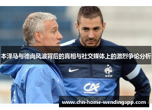 本泽马与德尚风波背后的真相与社交媒体上的激烈争论分析