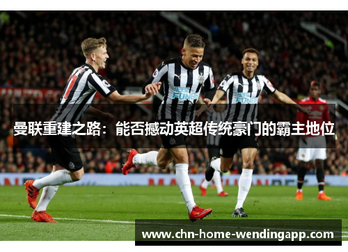 曼联重建之路:能否撼动英超传统豪门的霸主地位 曼联重建之路:能否撼动英超传统豪门的霸主地位