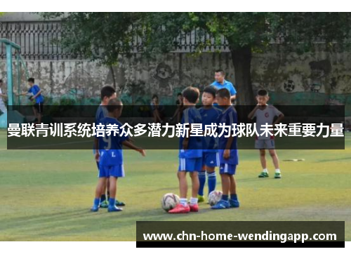曼联青训系统培养众多潜力新星成为球队未来重要力量 曼联青训系统培养众多潜力新星成为球队未来重要力量