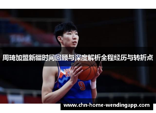 周琦加盟新疆时间回顾与深度解析全程经历与转折点
