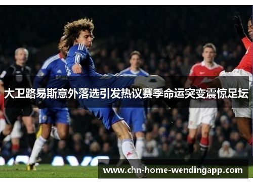 大卫路易斯意外落选引发热议赛季命运突变震惊足坛 大卫路易斯意外落选引发热议赛季命运突变震惊足坛