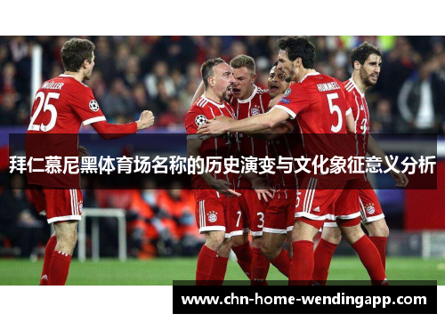 拜仁慕尼黑体育场名称的历史演变与文化象征意义分析 拜仁慕尼黑体育场名称的历史演变与文化象征意义分析