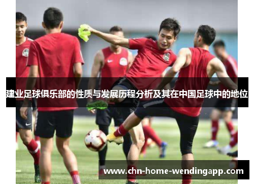 建业足球俱乐部的性质与发展历程分析及其在中国足球中的地位 建业足球俱乐部的性质与发展历程分析及其在中国足球中的地位