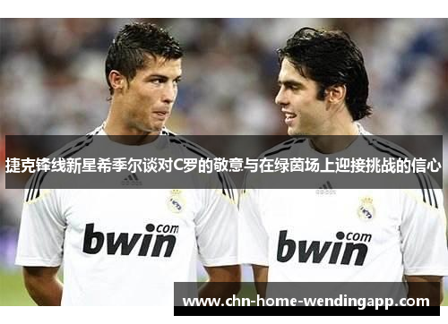 捷克锋线新星希季尔谈对C罗的敬意与在绿茵场上迎接挑战的信心 捷克锋线新星希季尔谈对C罗的敬意与在绿茵场上迎接挑战的信心