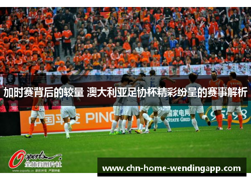 加时赛背后的较量 澳大利亚足协杯精彩纷呈的赛事解析
