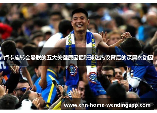 卢卡库转会曼联的五大关键原因揭秘球迷热议背后的深层次动因 卢卡库转会曼联的五大关键原因揭秘球迷热议背后的深层次动因