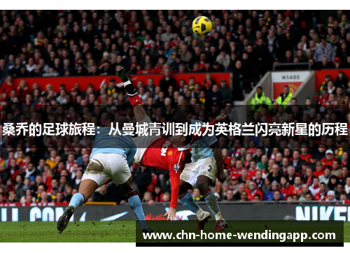 桑乔的足球旅程：从曼城青训到成为英格兰闪亮新星的历程