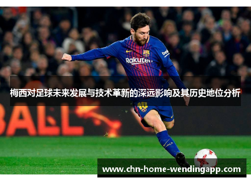 梅西对足球未来发展与技术革新的深远影响及其历史地位分析