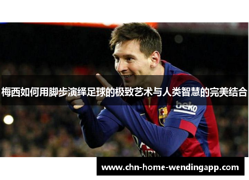 梅西如何用脚步演绎足球的极致艺术与人类智慧的完美结合