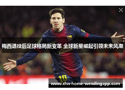 梅西退役后足球格局新变革 全球新星崛起引领未来风潮