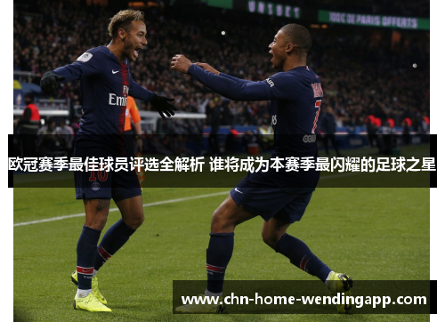 欧冠赛季最佳球员评选全解析 谁将成为本赛季最闪耀的足球之星