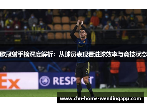 欧冠射手榜深度解析：从球员表现看进球效率与竞技状态
