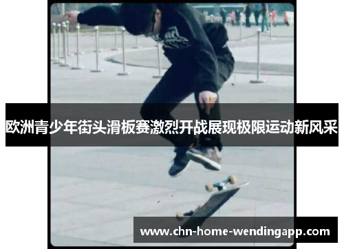 欧洲青少年街头滑板赛激烈开战展现极限运动新风采