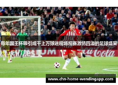 每年国王杯吸引成千上万球迷现场观赛激情四溢的足球盛宴