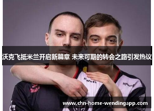 沃克飞抵米兰开启新篇章 未来可期的转会之路引发热议