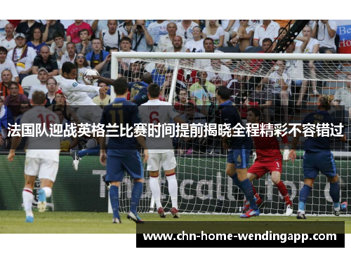 法国队迎战英格兰比赛时间提前揭晓全程精彩不容错过