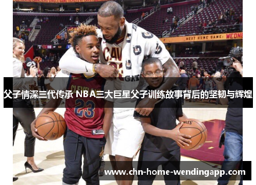 父子情深三代传承 NBA三大巨星父子训练故事背后的坚韧与辉煌 父子情深三代传承 NBA三大巨星父子训练故事背后的坚韧与辉煌