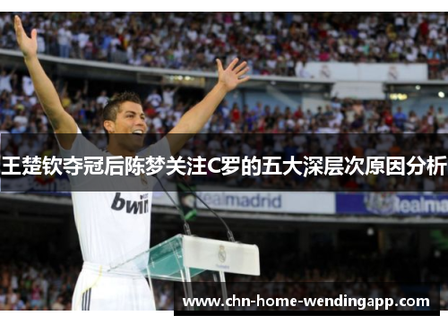 王楚钦夺冠后陈梦关注C罗的五大深层次原因分析 王楚钦夺冠后陈梦关注C罗的五大深层次原因分析
