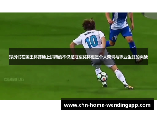 球员们在国王杯赛场上拼搏的不仅是冠军奖杯更是个人荣誉与职业生涯的突破 球员们在国王杯赛场上拼搏的不仅是冠军奖杯更是个人荣誉与职业生涯的突破