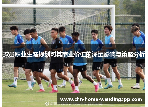 球员职业生涯规划对其商业价值的深远影响与策略分析