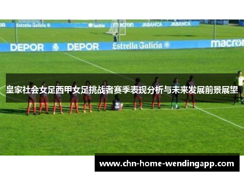 皇家社会女足西甲女足挑战者赛季表现分析与未来发展前景展望 皇家社会女足西甲女足挑战者赛季表现分析与未来发展前景展望